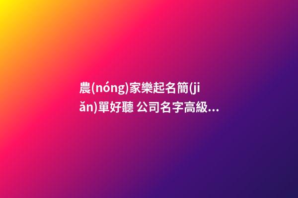 農(nóng)家樂起名簡(jiǎn)單好聽 公司名字高級(jí)潮流,起名之家-第1張-公司起名-玄機(jī)派